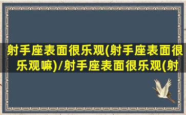 射手座表面很乐观(射手座表面很乐观嘛)/射手座表面很乐观(射手座表面很乐观嘛)-我的网站