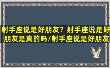 射手座说是好朋友？射手座说是好朋友是真的吗/射手座说是好朋友？射手座说是好朋友是真的吗-我的网站