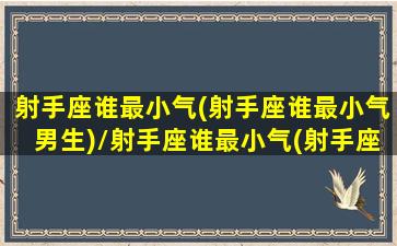 射手座谁最小气(射手座谁最小气男生)/射手座谁最小气(射手座谁最小气男生)-我的网站