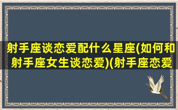 射手座谈恋爱配什么星座(如何和射手座女生谈恋爱)(射手座恋爱配对)