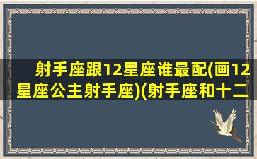 射手座跟12星座谁最配(画12星座公主射手座)(射手座和十二星座配对百分比)