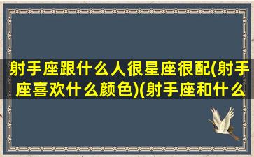 射手座跟什么人很星座很配(射手座喜欢什么颜色)(射手座和什么星座谈恋爱最配)