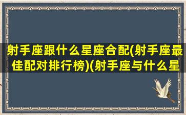 射手座跟什么星座合配(射手座最佳配对排行榜)(射手座与什么星座最搭配)