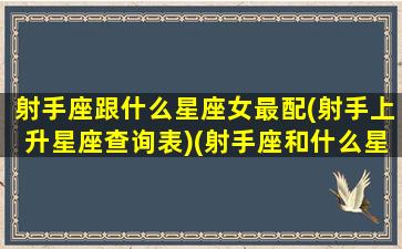 射手座跟什么星座女最配(射手上升星座查询表)(射手座和什么星座最配排行榜)