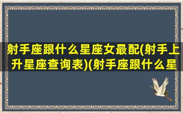 射手座跟什么星座女最配(射手上升星座查询表)(射手座跟什么星座的人最配)