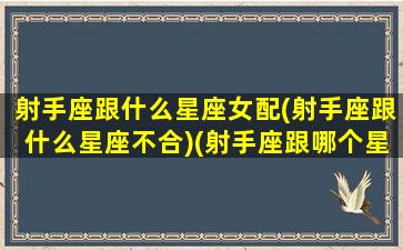 射手座跟什么星座女配(射手座跟什么星座不合)(射手座跟哪个星座搭配)