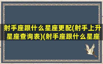 射手座跟什么星座更配(射手上升星座查询表)(射手座跟什么星座匹配分最高)