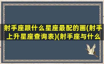 射手座跟什么星座最配的画(射手上升星座查询表)(射手座与什么星座最搭配)