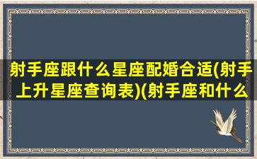 射手座跟什么星座配婚合适(射手上升星座查询表)(射手座和什么星座配排行榜)