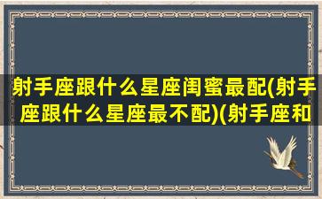 射手座跟什么星座闺蜜最配(射手座跟什么星座最不配)(射手座和什么星座配闺蜜)