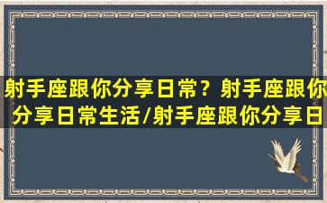 射手座跟你分享日常？射手座跟你分享日常生活/射手座跟你分享日常？射手座跟你分享日常生活-我的网站