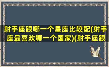 射手座跟哪一个星座比较配(射手座最喜欢哪一个国家)(射手座跟哪个星座很配)