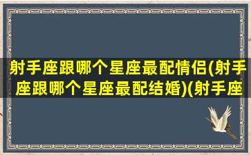 射手座跟哪个星座最配情侣(射手座跟哪个星座最配结婚)(射手座跟哪个星座最合适)