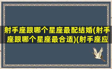 射手座跟哪个星座最配结婚(射手座跟哪个星座最合适)(射手座应该和什么星座结婚)