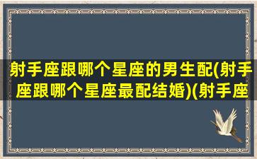 射手座跟哪个星座的男生配(射手座跟哪个星座最配结婚)(射手座和什么星座男最配)