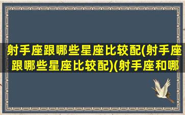 射手座跟哪些星座比较配(射手座跟哪些星座比较配)(射手座和哪个星座更搭配)