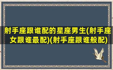 射手座跟谁配的星座男生(射手座女跟谁最配)(射手座跟谁般配)