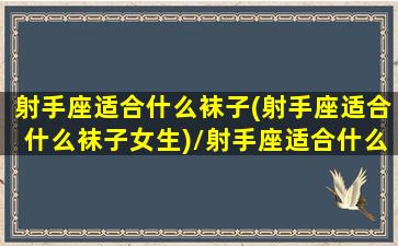 射手座适合什么袜子(射手座适合什么袜子女生)/射手座适合什么袜子(射手座适合什么袜子女生)-我的网站