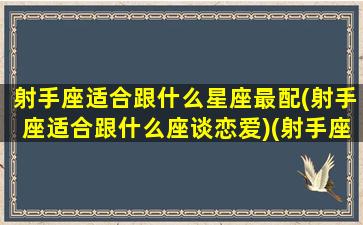 射手座适合跟什么星座最配(射手座适合跟什么座谈恋爱)(射手座适合和哪个星座交朋友)