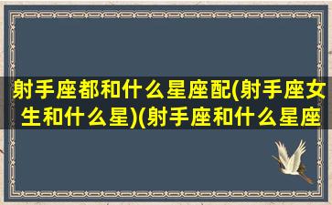 射手座都和什么星座配(射手座女生和什么星)(射手座和什么星座配排行榜)