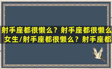 射手座都很懒么？射手座都很懒么女生/射手座都很懒么？射手座都很懒么女生-我的网站