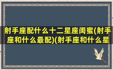 射手座配什么十二星座闺蜜(射手座和什么最配)(射手座和什么星座是最佳闺蜜组合)