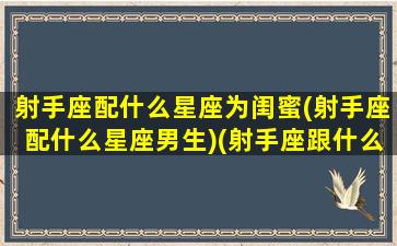 射手座配什么星座为闺蜜(射手座配什么星座男生)(射手座跟什么闺蜜绝配)