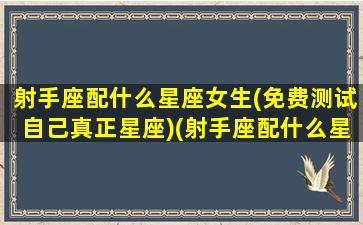 射手座配什么星座女生(免费测试自己真正星座)(射手座配什么星座的女生)