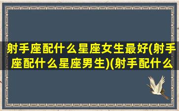 射手座配什么星座女生最好(射手座配什么星座男生)(射手配什么星座的女生)