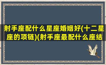 射手座配什么星座婚姻好(十二星座的项链)(射手座最配什么座结婚)