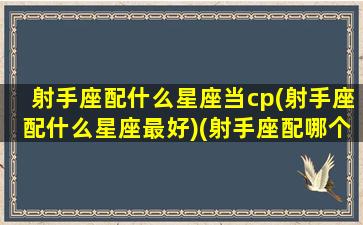 射手座配什么星座当cp(射手座配什么星座最好)(射手座配哪个星座合适)