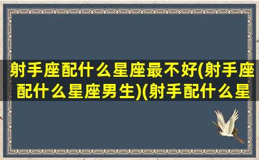 射手座配什么星座最不好(射手座配什么星座男生)(射手配什么星座配对)