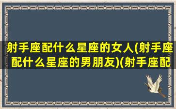 射手座配什么星座的女人(射手座配什么星座的男朋友)(射手座配什么星座的男生)