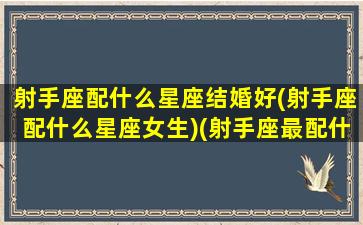 射手座配什么星座结婚好(射手座配什么星座女生)(射手座最配什么座结婚)