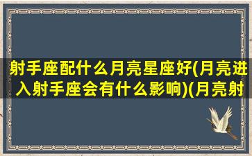 射手座配什么月亮星座好(月亮进入射手座会有什么影响)(月亮射手和什么配)