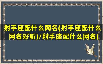 射手座配什么网名(射手座配什么网名好听)/射手座配什么网名(射手座配什么网名好听)-我的网站