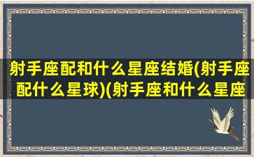 射手座配和什么星座结婚(射手座配什么星球)(射手座和什么星座结婚最合适)