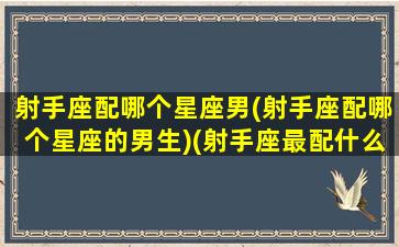 射手座配哪个星座男(射手座配哪个星座的男生)(射手座最配什么星座的男人)