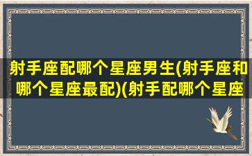 射手座配哪个星座男生(射手座和哪个星座最配)(射手配哪个星座配对)