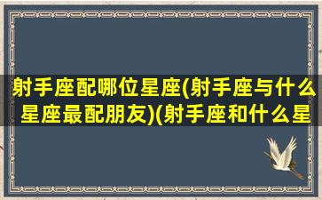 射手座配哪位星座(射手座与什么星座最配朋友)(射手座和什么星座最配排行榜)