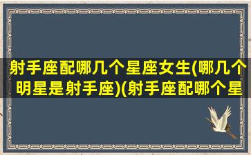 射手座配哪几个星座女生(哪几个明星是射手座)(射手座配哪个星座合适)