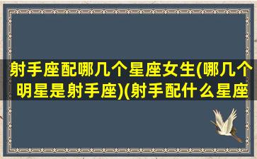 射手座配哪几个星座女生(哪几个明星是射手座)(射手配什么星座的女生)