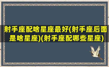 射手座配啥星座最好(射手座后面是啥星座)(射手座配哪些星座)