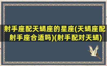 射手座配天蝎座的星座(天蝎座配射手座合适吗)(射手配对天蝎)