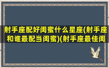 射手座配好闺蜜什么星座(射手座和谁最配当闺蜜)(射手座最佳闺蜜配对)