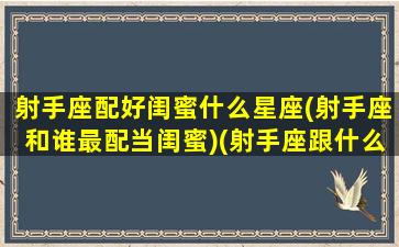 射手座配好闺蜜什么星座(射手座和谁最配当闺蜜)(射手座跟什么闺蜜绝配)