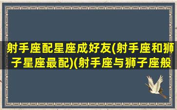 射手座配星座成好友(射手座和狮子星座最配)(射手座与狮子座般配吗)