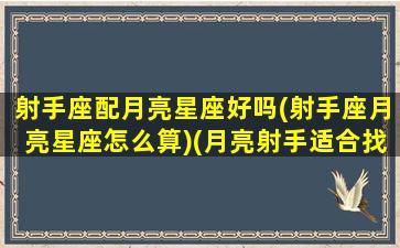 射手座配月亮星座好吗(射手座月亮星座怎么算)(月亮射手适合找什么什么月座)