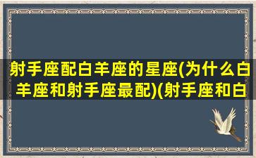 射手座配白羊座的星座(为什么白羊座和射手座最配)(射手座和白羊配不配)