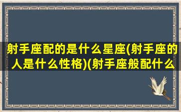 射手座配的是什么星座(射手座的人是什么性格)(射手座般配什么座)